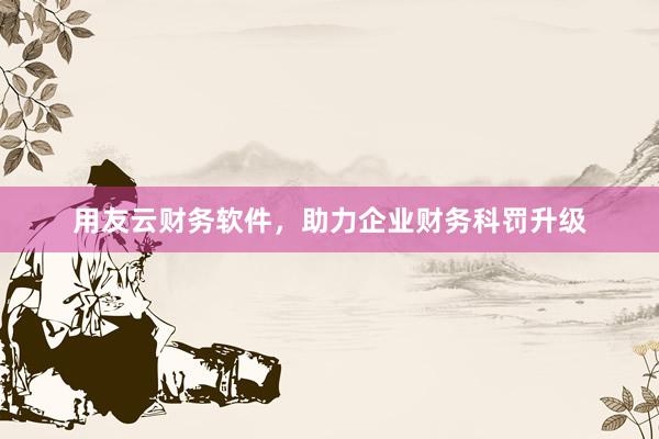 用友云财务软件，助力企业财务科罚升级