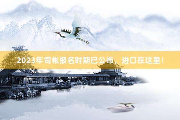2023年司帐报名时期已公布，进口在这里！