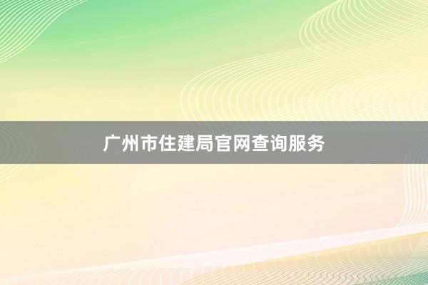 广州市住建局官网查询服务
