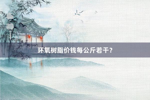 环氧树脂价钱每公斤若干？