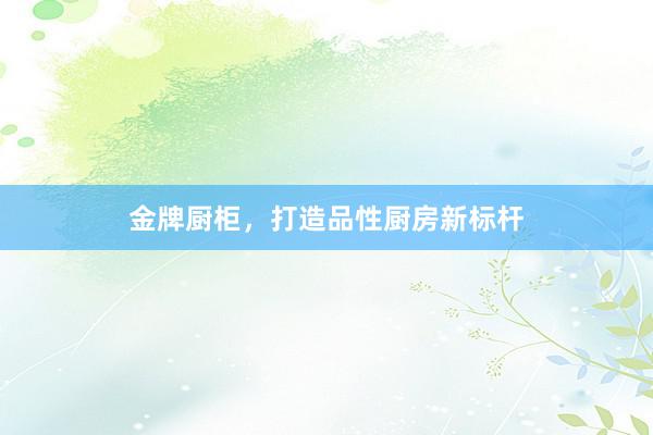 金牌厨柜，打造品性厨房新标杆