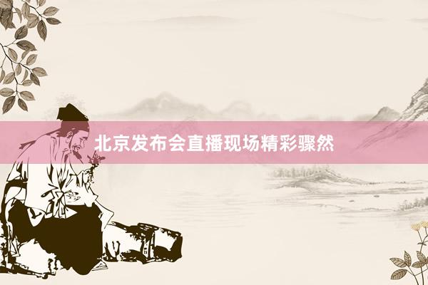 北京发布会直播现场精彩骤然