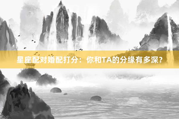 星座配对婚配打分：你和TA的分缘有多深？