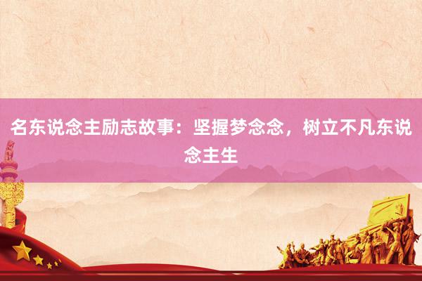 名东说念主励志故事：坚握梦念念，树立不凡东说念主生
