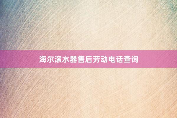 海尔滚水器售后劳动电话查询