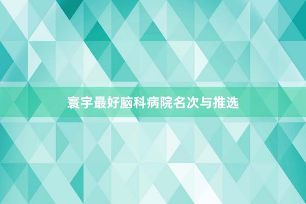 寰宇最好脑科病院名次与推选