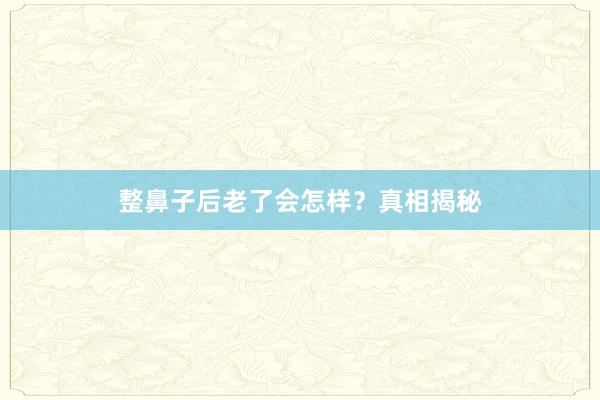 整鼻子后老了会怎样？真相揭秘