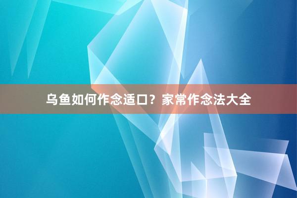 乌鱼如何作念适口？家常作念法大全